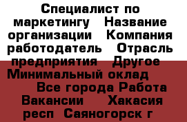 Специалист по маркетингу › Название организации ­ Компания-работодатель › Отрасль предприятия ­ Другое › Минимальный оклад ­ 32 000 - Все города Работа » Вакансии   . Хакасия респ.,Саяногорск г.